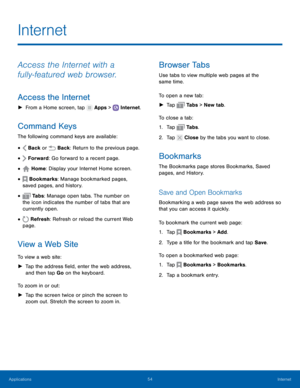 Page 60    
 
 
 
 
 
 
 
 
     
   
   
   
 
     
 
 
 
 
 
 
 
Internet
 
Access the Internet with a 
fully‑featured web browser. 
Access the Internet 
►  From a Home screen, tap  Apps > Internet. 
Command Keys 
The following command keys are available: 
•  Back  or  Back: Return to the previous page. 
• Forward : Go forward to a recent page. 
• Home: Display your Internet Home screen. 
• Bookmarks : Manage bookmarked pages, 
saved pages, and history. 
• Ta b s : Manage open tabs. The number on 
the icon...