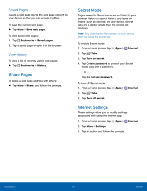 Page 61 
   
 
     
     
   
   
 
 
     
   
 
     
   
Saved Pages 
Saving a web page stores the web page content on 
your device so that you can access it o�ine. 
To save the current web page: 
►  Tap More > Save web page. 
To view saved web pages: 
1.  Tap  Bookmarks > Saved pages. 
2. Tap a saved pag

e to open it in the browser. 
View History 
To view a list of recently visited web pages: 
► Tap  Bookmarks > History. 
Share Pages 
To share a web page address with others: 
► Tap More >...