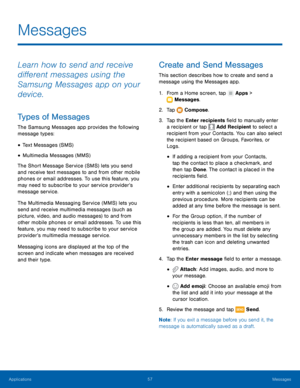 Page 63 
 
  
 
 
   
   
 
 
 
 
  
  
   
Messages
 
Learn how to send and receive 
di�erent messages using the 
Samsung Messages app on your 
device. 
Types of Messages 
The Samsung Messages app provides the following 
message types: 
• Text Messages (SMS) 
• Multimedia Messages (MMS) 
The Short Message Service (SMS) lets you send 
and receive text messages to and from other mobile 
phones or email addresses. To use this feature, you 
may need to subscribe to your service provider’s 
message...