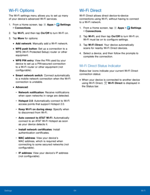 Page 70-
     
   
 
 
 
 
 
      
   
 
 
 
Wi-Fi Options 
The Wi-Fi settings menu allows you to set up many 
of your device’s advanced Wi-Fi services. 
1.  From a Home screen, tap  Apps > Settings 
> Connect ions

. 
2.  Tap Wi-Fi

, and then tap On/O� to turn Wi-Fi on. 
3.  Tap More for options: 
• Add network: Manually add a Wi-Fi network. 
• WPS push button: Set up a connection to a 
WPS (Wi-Fi Protected Setup) router or other 
equipment. 
• WPS PIN entry: View the PIN used by your 
device to set...