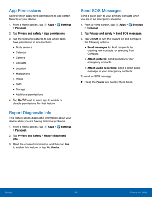 Page 96     
   
 
 
 
 
 
 
 
 
 
 
 
   
   
      
 
   
   
 
 
 
 
App Permissions 
Control which apps have permissions to use certain 
features of your device. 
1.  From a Home screen, tap  Apps > Settings 
> Personal. 
2.  Tap Privacy and s

afety > App permissions. 
3.	  Tap the following features to see which apps 
have permission to access them: 
• Body sensors 
• Calendar 
• Camera 
• Contacts 
• Location 
• Microphone 
• Phone 
• SMS 
• Storage 
• Additional permissions 
4.	  Tap On/O� next...