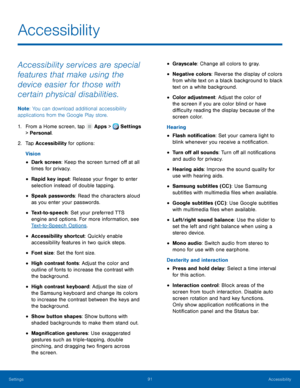 Page 97     
 
 
 
 
 
 
 
 
 
 
   
 
 
 
 
 
 
 
 
 
 
 
Accessibility
 
Accessibility services are special 
features that make using the 
device easier for those with 
certain physical disabilities. 
Note
: You can download additional accessibility 
applications from the Google Play store. 
1.  From a Home screen, tap  Apps > Settings 
> Per sonal

. 
2.  Tap Ac

cessibility for options: 
Vision 
• Dark screen: Keep the screen turned o� at all 
times for privacy. 
• Rapid key input: Release your...