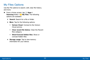 Page 10899
Applications My Files
My Files Options
Use My File options to search, edit, clear file history, 
and more.
 ►F

rom a Home screen, tap 
 Apps > 
Samsung folder >  My Files. The following 
options are available:
• Search: Search for a file or folder.
• More: Tap for the following options:
 -Verizon Cloud: Connect to the Verizon 
Cloud service.
 -Clear recent file history: Clear the Recent 
files category.
 -Show/Conceal hidden files: Show or 
conceal hidden files.
• Storage usage: Tap to view memory...