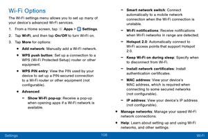 Page 117108
Settings Wi-Fi
Wi-Fi Options
The Wi-Fi settings menu allows you to set up many of 
your device’s advanced Wi-Fi services.
1.
 F

rom a Home screen, tap 
 Apps >  Settings .
2.
 T

ap Wi-Fi, and then tap On/Off to turn Wi-Fi on.
3.
 
T

ap More for options:
• Add network: Manually add a Wi-Fi network.
• WPS push button: Set up a connection to a 
WPS (Wi-Fi Protected Setup) router or other 
equipment.
• WPS PIN entry: View the PIN used by your 
device to set up a PIN-secured connection 
to a Wi-Fi...