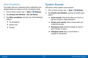 Page 136127
Settings Sounds and Vibration
Allow Exceptions
This option lets you customize which notifications are 
allowed while your device is in Do not disturb mode.
1.
 F

rom a Home screen, tap 
 Apps >  Settings .
2.
 T

ap Sounds and vibration > Do not disturb.
3.
 
T

ap Allow exceptions, and tap one of the following 
options:
• No exceptions
• Alarms only
• Custom
System Sounds
Set various other system sound options.
1.
 F

rom a Home screen, tap 
 Apps >  Settings .
2.
 T

ap Sounds and vibration, and...
