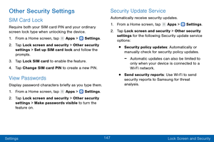 Page 156147
Settings Lock Screen and Security
Other Security Settings
SIM Card Lock
Require both your SIM card PIN and your ordinary 
screen lock type when unlocking the device.
1.
 F

rom a Home screen, tap 
 Apps >  Settings .
2.
 T

ap Lock screen and security > Other security 
settings > Set up SIM card lock and follow the 
prompts.
3.
 
T

ap Lock SIM card to enable the feature. 
4.
 
T

ap Change SIM card PIN to create a new PIN.
View Passwords
Display password characters briefly as you type them.
1.
 F...