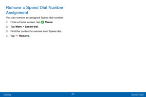 Page 5445
Calling Speed Dial
Remove a Speed Dial Number 
Assignment
You can remove an assigned Speed dial number.
1.
 F

rom a Home screen, tap 
 Phone.
2.
 T

ap More > Speed dial. 
3.
 
F

ind the contact to remove from Speed dial.
4.
 
T

ap 
 Remove.  