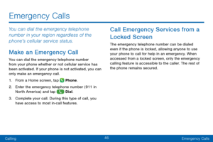 Page 5546
CallingEmergency Calls
Emergency Calls
You can dial the emergency telephone 
number in your region regardless of the 
phone’s cellular service status.
Make an Emergency Call
You can dial the emergency telephone number 
from your phone whether or not cellular service has 
been activated. If your phone is not activated, you can 
only make an emergency call.
1.
 F

rom a Home screen, tap 
 Phone.
2.
 Ent

er the emergency telephone number (911 in 
North America) and tap 
 Dial.
3.
 
C

omplete your call....