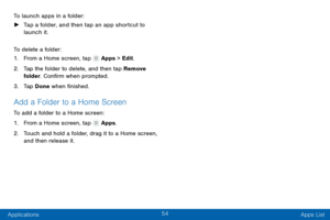 Page 6354
Applications Apps List
To launch apps in a folder:
 ►
T

ap a folder, and then tap an app shortcut to 
launch it.
To delete a folder:
1.
 F

rom a Home screen, tap 
 Apps > Edit.
2.
 T

ap the folder to delete, and then tap Remove 
folder. Confirm when prompted.
3.
 
T

ap Done when finished.
Add a Folder to a Home Screen
To add a folder to a Home screen:
1.
 F
 rom a Home screen, tap 
 Apps.
2.
 T

ouch and hold a folder, drag it to a Home screen, 
and then release it.  