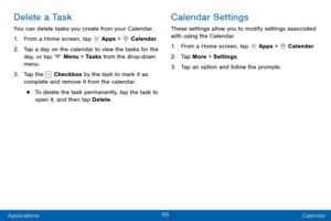 Page 7566
Applications Calendar
Delete a Task
You can delete tasks you create from your Calendar.
1.
 F

rom a Home screen, tap 
 Apps >  Calendar.
2.
 T

ap a day on the calendar to view the tasks for the 
day, or tap 
 Menu > Tasks  from the drop - down 
menu.
3.
 
T

ap the 
 Checkbox by the task to mark it as 
complete and remove it from the calendar.
• To delete the task permanently, tap the task to 
open it, and then tap Delete .
Calendar Settings
These settings allow you to modify settings associated...