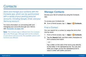 Page 8576
ApplicationsContacts
Store and manage your contacts with the 
Contacts app, which can be synchronized 
with a variety of your existing personal 
accounts, including Google, Email, and your 
Samsung account.
For more information on connecting with and 
managing your accounts through your device, 
see “Accounts” on page 154 .
Note : The Contacts app is different from the Contacts 
tab in the Phone app. Although both list the contacts 
in your phone and accounts, the available options and 
functions are...