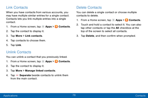 Page 8778
Applications Contacts
Link Contacts
When you have contacts from various accounts, you 
may have multiple similar entries for a single contact. 
Contacts lets you link multiple entries into a single 
contact.
1.
 F

rom a Home screen, tap 
 Apps >  Contacts.
2.
 T

ap the contact to display it.
3.
 
T

ap More > Link contacts.
4.
 
T

ap contacts to choose them.
5.
 
T

ap Link.
Unlink Contacts
You can unlink a contact that you previously linked.
1.
 F
 rom a Home screen, tap 
 Apps >  Contacts.
2.
 T...