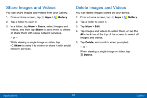 Page 9788
Applications Gallery
Share Images and Videos
You can share images and videos from your Gallery.
1.
 F

rom a Home screen, tap 
 Apps >  Gallery.
2.
 T

ap a folder to open it.
3.
 
In a f

older, tap More > Share, select images and 
videos, and then tap Share to send them to others 
or share them with social network services.
– or –
While viewing a single image or video, tap 
 Share to send it to others or share it with social 
network services.
Delete Images and Videos
You can delete images stored on...