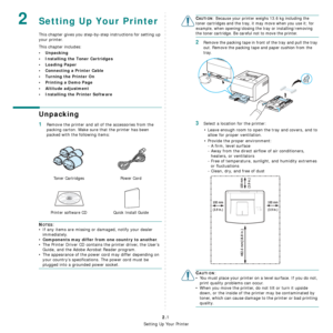 Page 13
Setting Up Your Printer
2.1
2Setting Up Your Printer
This chapter gives you step-by-step instructions for setting up 
your printer.
This chapter includes:
• Unpacking
• Installing the Toner Cartridges
• Loading Paper
• Connecting a Printer Cable
• Turning the Printer On
• Printing a Demo Page
• Altitude adjustment
• Installing the Printer Software
Unpacking
1Remove the printer and all of the accessories from the 
packing carton. Make sure that the printer has been 
packed with the following items:...