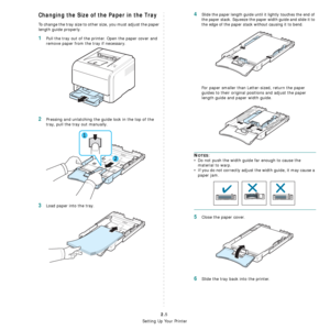 Page 17
Setting Up Your Printer
2.5
Changing the Size of the Paper in the Tray
To change the tray size to other size, you must adjust the paper 
length guide properly.
1Pull the tray out of the printer. Open the paper cover and 
remove paper from the tray if necessary.
2Pressing and unlatching the guide lock in the top of the 
tray, pull the tray out manually.
3Load paper into the tray.
4Slide the paper length guide until it lightly touches the end of 
the paper stack. Squeeze the paper width guide and slide it...