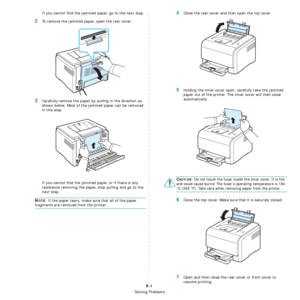 Page 38
Solving Problems
6.4
If you cannot find the jammed paper, go to the next step.
2To remove the jammed paper, open the rear cover.
3Carefully remove the paper by pulling in the direction as 
shown below. Most of the jammed paper can be removed 
in this step.
If you cannot find the jammed paper, or if there is any 
resistance removing the paper, stop pulling and go to the 
next step.
NOTE: If the paper tears, make sure that all of the paper 
fragments are removed from the printer.
4Close the rear cover and...