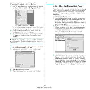 Page 82
Using Your Printer in Linux
30
Uninstalling the Printer Driver
1From the Startup Menu icon at the bottom of the desktop, 
select 
Linux Printer and then Configuration Tool.
You can also access the Linux Printer Configuration window 
by typing in “
linux-config” from the Terminal screen. 
2In the Linux Printer Configuration window, select the 
Uninstall command from the File menu. 
3The Administrator Login window appears. Type in “root” in 
the 
Login field and enter the system password. Click 
Proceed....