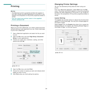 Page 86
34
Printing 
NOTES: 
• The Macintosh printer’s properties window that appears in  this User’s Guide may differ depending on the printer in use. 
However the composition of the printer properties window is 
similar.
• You can check your printer name in the supplied Printer software CD.
Printing a Document
When you print with a Macintosh, you need to check the printer 
software setting in each application you use. Follow these steps 
to print from a Macintosh.
1Open a Macintosh application and select the...