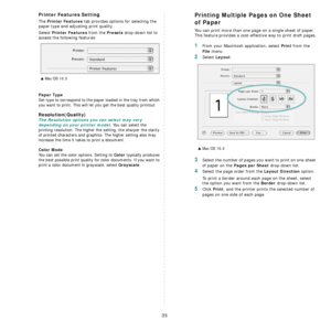 Page 87
35
Printer Features Setting
The Printer Features tab provides options for selecting the 
paper type and adjusting print quality.
Select 
Printer Features from the Presets drop-down list to 
access the following features:
Paper Type
Set type to correspond to the paper loaded in the tray from which 
you want to print. This will let you get the best quality printout.  
Resolution(Quality)
The Resolution options you can select may vary 
depending on your printer model.
 You can select the 
printing...