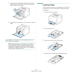 Page 15
Setting Up Your Printer
2.3
7Grasp the toner cartridges and align them with the slots 
inside the printer. Insert them into their corresponding 
slots until they click into place. 
8Close the front cover. Make sure that the cover is securely 
closed. 
CAUTION: If the front cover is not completely closed, the 
printer will not operate.
NOTE: When printing text at  5% coverage, you can expect a 
toner cartridge life of about 2,000 pages for black and white 
printing and 1,000 pages for color printing....