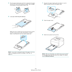 Page 16
Setting Up Your Printer
2.4
5Flex the paper sheets back and forth to separate the pages 
and then fan them while holding one edge. Tap the edges 
of the stack on a flat surface to even it up.
6Load paper with the print side up.
Make sure not to overfill the tray and that all four corners 
are flat in the tray and under the brackets, as shown 
below. Overfilling the tray may cause a paper jam.
NOTE: If you want to change the size of the paper in the tray, 
refer to “Changing the Size of the Paper in the...