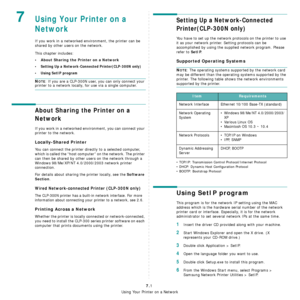 Page 45
Using Your Printer on a Network
7.1
7Using Your Printer on a 
Network 
If you work in a networked environment, the printer can be 
shared by other users on the network.
This chapter includes:
• About Sharing the Printer on a Network
• Setting Up a Network-Connected Printer(CLP-300N only)
•Using SetIP program
NOTE: If you are a CLP-300N user, you can only connect your 
printer to a network locally,  for use via a single computer.
About Sharing the Printer on a 
Network
If you work in a networked envi...