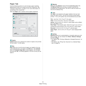 Page 66
Basic Printing
14
Paper Tab
Use the following options to set the basic paper handling 
specifications when you access the printer properties. See 
“Printing a Document” on page 12 for more information on 
accessing printer properties. 
Click the 
Paper tab to access various paper properties. 
Copies
Copies
 allows you to choose the number of copies to be printed. 
You can select 1 to 999 copies. 
Size
Size
 allows you to set the size of paper you loaded in the tray. 
If the required size is not listed...