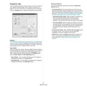 Page 67
Basic Printing
15
Graphics Tab
Use the following Graphic options to adjust the print quality for 
your specific printing needs. See “Printing a Document” on 
page 12 for more information on accessing printer properties. 
Click the 
Graphics tab  to  display  the  properties shown  below.
  
Quality
The Resolution options you can select may vary depending 
on your printer model.
 The higher the setting, the sharper the 
clarity of printed characters and graphics. The higher setting also 
may increase the...