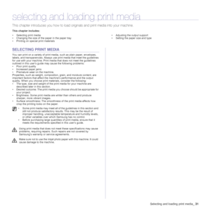 Page 31Selecting and loading print media_31
selecting and loading print media
This chapter introduces you how to load originals and print media into your machine.
This chapter includes:
• Selecting print media
• Changing the size of the paper in the paper tray
• Printing on special print materials• Adjusting the output support
• Setting the paper size and type
SELECTING PRINT MEDIA
You can print on a variety of print media, such as plain paper, envelopes, 
labels, and transparencies. Always use print media that...