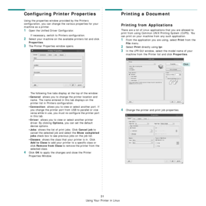 Page 98Using Your Printer in Linux
31
Configuring Printer Properties
Using the properties window provided by the Printers 
configuration, you can change the various properties for your 
machine as a printer.
1Open the Unified Driver Configurator.
If necessary, switch to Printers configuration.
2Select your machine on the available printers list and click 
Properties.
3The Printer Properties window opens.
The following five tabs display at the top of the window:
•
General: allows you to change the printer...