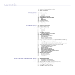 Page 1414_Contents
contents
2 Features of your new laser product
5 Safety information
INTRODUCTION
16
 16 Printer overview
16 Front view
16 Rear view
 17 Control panel overview
 18 Understanding the control panel
18 LEDs
18Stop button
 19 Supplied software
 19 Printer driver features
19 Printer driver
GETTING STARTED
20
 20 Setting up the hardware
 20 Printing a demo page
 21 System requirements
21 Windows
21 Macintosh
21 Linux
 21 Setting up the network
22 Supported operation environments
 22 Using a wired...