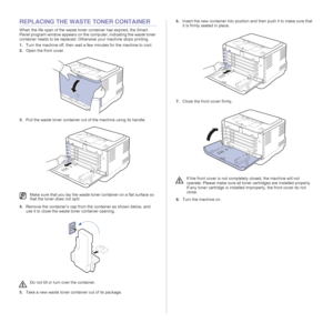 Page 4444 _Maintenance
REPLACING THE WASTE TONER CONTAINER
When the life span of the waste toner container has expired, the Smart 
Panel program window appears on the computer, indicating the waste toner 
container needs to be replaced. Otherwise your machine stops printing.
1.Turn the machine off, then wait a few minutes for the machine to cool.
2.Open the front cover.
 
3.Pull the waste toner container out of the machine using its handle.
4.Remove the container’s cap from the container as shown below, and...