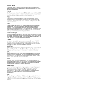 Page 6060 _Glossary
Subnet Mask 
The subnet mask is used in conjunction with the network address to 
determine which part of the address is the network address and which 
part is the host address.
TCP/IP
The Transmission Control Protocol (TCP) and the Internet Protocol (IP); 
the set of communications protocols that implement the protocol stack 
on which the Internet and most commercial networks run.
TCR
Transmission Confirmation Report (TCR) provides details of each 
transmission such as job status,...