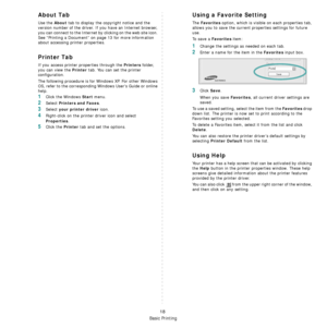 Page 85Basic Printing
18
About Tab
Use the About tab to display the copyright notice and the 
version number of the driver. If you have an Internet browser, 
you can connect to the Internet by clicking on the web site icon. 
See “Printing a Document” on page 13 for more information 
about accessing printer properties.
Printer Tab
If you access printer properties through the Printers folder, 
you can view the 
Printer tab. You can set the printer 
configuration.
The following procedure is for Windows XP. For...