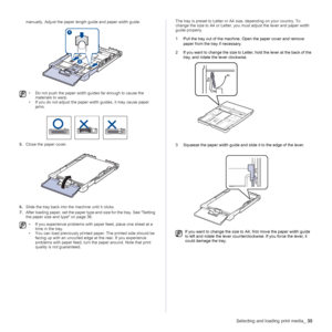 Page 35Selecting and loading print media_35
manually. Adjust the paper length guide and paper width guide.        
   
5.Close the paper cover.
6.Slide the tray back into the machine until it clicks.
7.After loading paper, set the paper type and size for the tray. See Setting 
the paper size and type on page 36.The tray is preset to Letter or A4 size, depending on your country. To 
change the size to A4 or Letter, you must adjust the lever and paper width 
guide properly.
1 Pull the tray out of the machine....