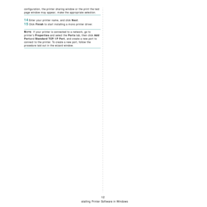 Page 79Installing Printer Software in Windows
12
configuration, the printer sharing window or the print the test 
page window may appear; make the appropriate selection.
14Enter your printer name, and click Next.
15Click Finish to start installing a mono printer driver.
NOTE: If your printer is connected to a network, go to 
printers 
Properties and select the Ports tab, then click Add 
Port
and Standard TCP/IP Port, and create a new port to 
connect to the printer. To create a new port, follow the 
procedure...