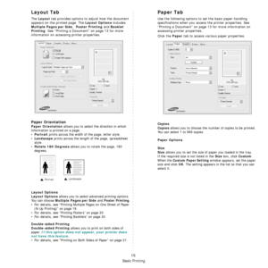 Page 82Basic Printing
15
Layout Tab
The Layout tab provides options to adjust how the document 
appears on the printed page. The 
Layout Options includes 
Multiple Pages per Side,  Poster Printing and Booklet 
Printing
. See “Printing a Document” on page 13 for more 
information on accessing printer properties.  
Paper Orientation
Paper Orientation allows you to select the direction in which 
information is printed on a page. 
•
Portrait prints across the width of the page, letter style. 
•
Landscape prints...