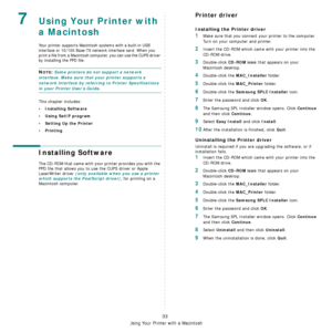 Page 100Using Your Printer with a Macintosh
33
7Using Your Printer with 
a Macintosh
Your printer supports Macintosh systems with a built-in USB 
interface or 10/100 Base-TX network interface card. When you 
print a file from a Macintosh computer, you can use the CUPS driver 
by installing the PPD file. 
NOTE: Some printers do not support a network 
interface. Make sure that your printer supports a 
network interface by referring to Printer Specifications 
in your Printer User’s Guide.
This chapter includes:
•...