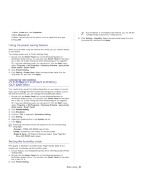 Page 51Basic setup_ 51
3.Select Printer and click Properties…
4.Click Advanced tab.
5.Select tray (source) and its options, such as paper size and type.
6.Press OK.
Using the power saving feature
When you will not be using the machine for a while, you can use this feature 
to save power.
You change power save in Printer Settings Utility.
1.Double-click the Smart Panel icon on the Windows task bar (or 
Notification Area in Linux). You can also click Smart Panel on the status 
bar in Mac OS X (See 
Using the...