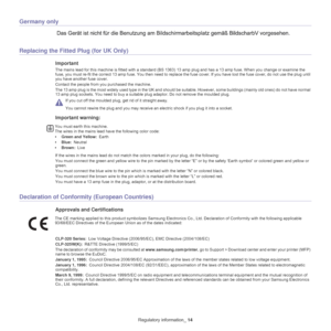 Page 14Regulatory information_ 14
Germany only
Replacing the Fitted Plug (for UK Only)
Important
The mains lead for this machine is fitted with a standard (BS 1363)  13 amp plug and has a 13 amp fuse. When you change or examine the 
fuse, you must re-fit the correct 13 amp fuse. You then need to  replace the fuse cover. If you have lost the fuse cover, do not use the plug until 
you have another  fuse cover. 
Contact the people from you purchased the machine.
The 13 amp plug is the most widely used type in the...