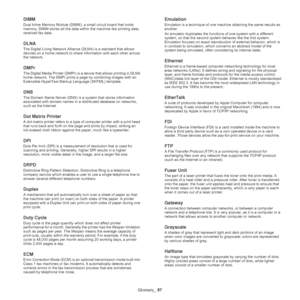 Page 97Glossary_ 97
DIMM
Dual Inline Memory Module (DIMM), a small circuit board that holds 
memory. DIMM stores all the data within the machine like printing data, 
received fax data.
DLNA
The Digital Living Network Alliance (DLNA) is a standard that allows 
devices on a home network to share information with each other across 
the network.
DMPr
The Digital Media Printer (DMPr) is a device that allows printing in DLNA 
home network. The DMPr prints a page by combining images with an 
Extensible HyperText...