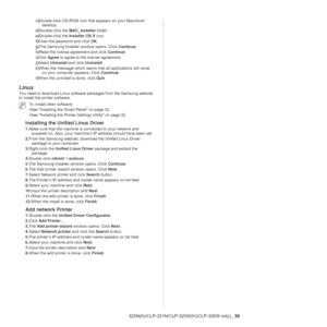 Page 39Network setup (CLP-320N(K)/CLP-321N/CLP-325W(K)/CLP-326W only)_ 39
c)Double-click CD-ROM icon that appears on your Macintosh 
desktop.
d)Double-click the MAC_Installer folder.
e)Double-click the Installer OS X icon.
f)Enter the password and click OK.
g)The Samsung Installer window opens. Click Continue.
h)Read the license agreement and click Continue.
i)Click Agree to agree to the license agreement.
j)Select Uninstall and click Uninstall. 
k)When the message which warns that all applications will close...