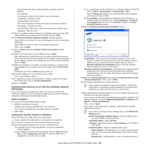 Page 43Wireless network setup (CLP-325W(K)/CLP-326W only)_ 43
must contact the network administrator to get the static IP 
address.
For example:
If computer’s network information is as shown below:
-IP ad
dress: 169.254.133.42
-Subn
et Mask: 255.255.0.0
Then, the machine’s network information should be as below:
-IP ad
dress: 169.254.133.  43 
-Subn
et Mask: 255.255.0.0 (Use  the computer’s subnet mask.)
-Gate
way: 169.254.133. 1
9. Whe
n the wireless network setting is completed, disconnect the USB 
cable...