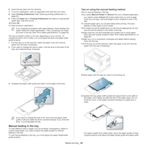 Page 55Media and tray_ 55
6.Insert the tray back into the machine.
7. To pri
nt in application, open an  application and start the print menu.
8. Ope
n  Printing Preferences  (See Opening printing preferences on 
page  60 ).
9. Pr
ess the  Paper tab in  Printing Preferences  and select an appropriate 
paper type, size and source.
10. Pr
ess  OK.
11. Sta
rt printing in application.
 If you experience problems with  paper feeding, check whether the 
paper meets the media specificati on. Then, try placing one...