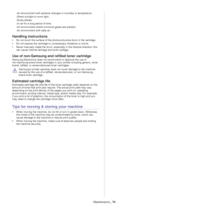 Page 74Maintenance_ 74
-An environment with extreme changes in humidity or temperature.
-Direct sunlight or room light.
-Dusty places.
-A car for a long period of time.
-An environment where corrosive gases are present.
-An environment with salty air.
Handling instructions
•Do not touch the surface of the photoconductive drum in the cartridge.
•Do not expose the cartridge to unnecessary vibrations or shock.
•Never manually rotate the drum, especially in the reverse direction; this 
can cause internal damage and...