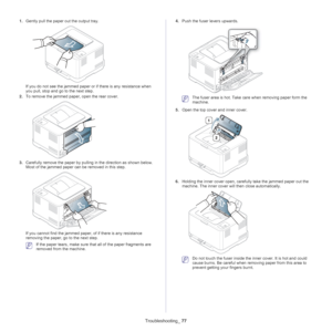 Page 77Troubleshooting_ 77
1.Gently pull the paper out the output tray.
If you do not see the jammed paper or  if there is any resistance when 
you pull, stop and go to the next step.
2. To 
remove the jammed paper, open the rear cover.
3.Carefully remove the paper by pulling in the direction as shown below. 
Most of the jammed paper can be removed in this step.
If you cannot find the jammed paper , of if there is any resistance 
removing the paper, go to the next step.
 If the paper tears, make sure t hat all...