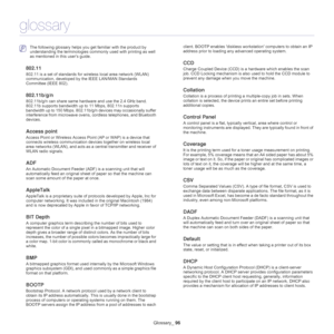 Page 96Glossary_ 96
glossary
 The following glossary helps you get familiar with the product by 
understanding the terminologies commonly used with printing as well 
as mentioned in this user’s guide.
802.11
802.11 is a set of standards for wireless local area network (WLAN) 
communication, developed by the IEEE LAN/MAN Standards 
Committee (IEEE 802). 
802.11b/g/n
802.11b/g/n can share same hardware and use the 2.4 GHz band. 
802.11b supports bandwidth up to 11 Mbps, 802.11n supports 
bandwidth up to 150 Mbps....