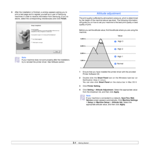 Page 213.4   
6After the installation is finished, a window appears asking you to 
print a test page and to register yourself as a user of Samsung 
machines in order to receive information from Samsung. If you so 
desire, select the corresponding checkbox(es) and click Finish.
Note
If your machine does not work properly after the installation, 
try to reinstall the printer driver. See 
Software section.
Altitude adjustment
The print quality is affected by atmospheric pressure, which is determined 
by the height...