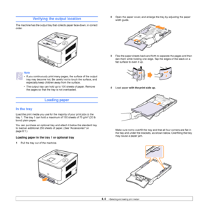 Page 254.4   
Verifying the output location
The machine has the output tray that collects paper face-down, in correct 
order.
Loading paper
In the tray
Load the print media you use for the majority of your print jobs in the 
tray 1. The tray 1 can hold a maximum of 150 sheets of 75 g/m2 (20 lb 
bond) plain paper. 
You can purchase an optional tray and attach it below the standard tray 
to load an additional 250 sheets of paper. (See Accessories on 
page 8.1.)
Loading paper in the tray 1 or optional tray
1Pull...