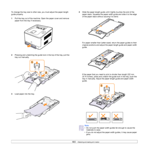 Page 274.6   
To change the tray size to other size, you must adjust the paper length 
guide properly.
1Pull the tray out of the machine. Open the paper cover and remove 
paper from the tray if necessary.
2Pressing and unlatching the guide lock in the top of the tray, pull the 
tray out manually.
3Load paper into the tray.4Slide the paper length guide until it lightly touches the end of the 
paper stack. Squeeze the paper width guide and slide it to the edge 
of the paper stack without causing it to bend.
For...